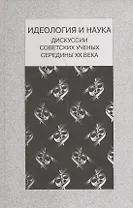 Идеология и наука. Дискуссии советских ученых середины ХХ века