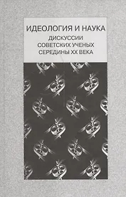 Идеология и наука. Дискуссии советских ученых середины ХХ века