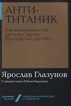 Анти-Титаник. Как выигрывать там, где тонут другие. Руководство для CEO