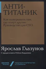Анти-Титаник. Как выигрывать там, где тонут другие. Руководство для CEO