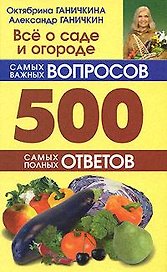 Всё о саде и огороде: 500 самых важных вопросов, 500 самых полных ответов