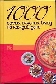 1000 самых вкусных блюд на каждый день.
