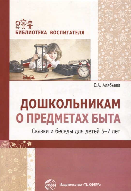 

Дошкольникам о предметах быта. Сказки и беседы для детей 5—7 лет