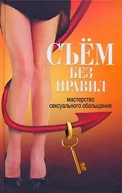Съем без правил. Мастерство сексуального обольщения
