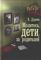 Молитесь, дети, за родителей : рассказы о том, как дети приводят родителей к Богу и Церкви, с приложением молитв