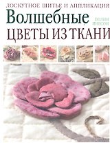Волшебные цветы из ткани. Лоскутное шитье и аппликация