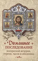 Домашнее последование воскресной вечерни, утрени, часов и обедницы