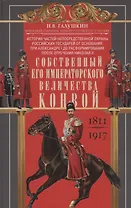 Собственный Его Императорского Величества Конвой. История частей непосредственной охраны российских государей от основания при Александре I до расформирования после отречения Николая II. 1811—1917