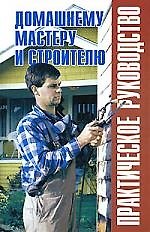 Домашнему мастеру и строителю: Практическое руководство: Справочник