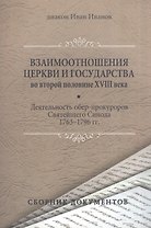 Взаимоотношения Церкви и государства во второй половине XVIII века (деятельность обер-прокуроров Святейшего Синода 1763-1796 гг.). Сборник документов
