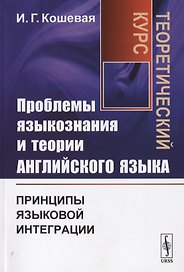Проблемы языкознания и теории английского языка. Принципы языковой интеграции. Теоретический курс