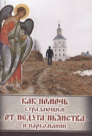 Как помочь страдающим от недуга пьянства и наркомании. Духовные советы и молитвы для матерей, жен и детей