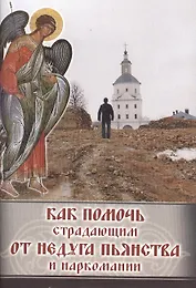 Как помочь страдающим от недуга пьянства и наркомании. Духовные советы и молитвы для матерей, жен и детей