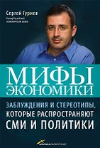 Мифы экономики: Заблуждения и стереотипы которые распространяют СМИ и политики / 2-е изд., доп., перер