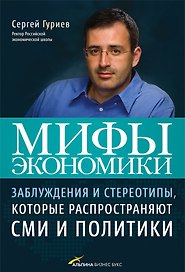 Мифы экономики: Заблуждения и стереотипы которые распространяют СМИ и политики / 2-е изд., доп., перер