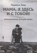Мама, я здесь и с тобой! Невыдуманная история мамы