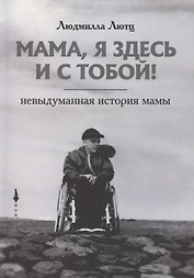 Мама, я здесь и с тобой! Невыдуманная история мамы