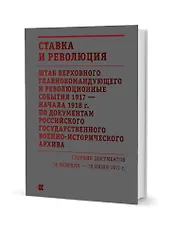 Ставка и революция. Штаб Верховного главнокомандующего и революционные события 1917 — начала 1918 года по документам Российского государственного военно-исторического архива. Сборник документов 18 февраля — 18 июня 1917. В двух томах. Том I