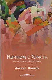 Начнем с Христа Новый подход к богословию (БогИсс) Кинлоу