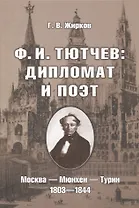 Ф.И. Тютчев: Дипломат и поэт: Москва — Мюнхен — Турин. 1803—1844