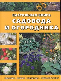 Настольная книга садовода и огородника Выбираем, сажаем, ухаживаем, собираем урожай (Контэнт копирайт)