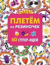 Плетём из резиночек. 60 супер-идей