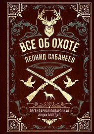 Все об охоте. Легендарная подарочная энциклопедия Сабанеева