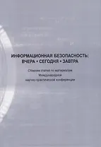 Информационная безопасность: вчера, сегодня, завтра. Сборник статей по материалам Международной научно-практической конференции