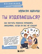 Ты издеваешься? Как научить ребенка управлять эмоциями, когда он вас не слышит