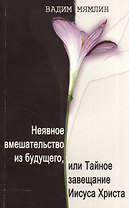Неявное вмешательство из будущего, или Тайное завещание Иисуса Христа: роман-притча.