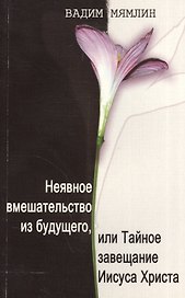 Неявное вмешательство из будущего, или Тайное завещание Иисуса Христа: роман-притча.