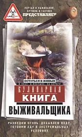 Кулинарная книга выживальщика. Остаться в живых: в лесу, в пустыне, на берегу. Разводим огонь, добываем воду, готовим еду в экстремальных условиях.