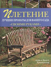 Плетение Лучшие проекты для вашего сада (Своими Руками). Бриджуотер Алан и Джилл (Рипол)
