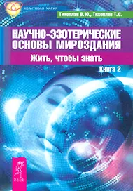Научно-эзотерические основы мироздания. Жить, чтобы знать. Книга 2