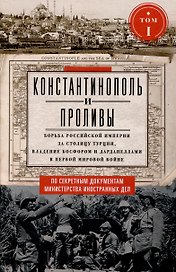 Константинополь и Проливы. Борьба Российской империи за столицу Турции, владение Босфором и Дарданеллами в Первой мировой войне. В 2 томах. Том I