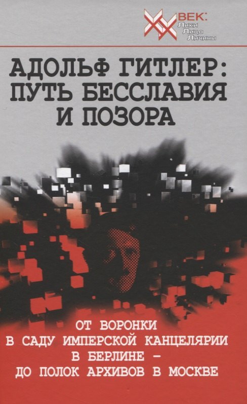 

Адольф Гитлер: Путь бесславия и позора. От воронки в саду Имперской Канцелярии в Берлине до полок архивов в Москве