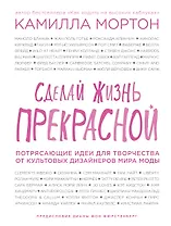 Сделай жизнь прекрасной. Потрясающие идеи для творчества от культовых дизайнеров мира моды