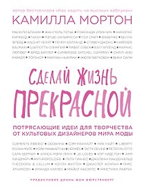 Сделай жизнь прекрасной. Потрясающие идеи для творчества от культовых дизайнеров мира моды