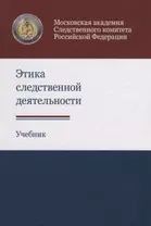 Этика следственной деятельности. Учебник