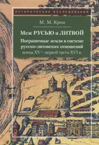 Меж Русью и Литвой. Пограничные земли в системе русско-литовских отношений конца XV-XVI в.