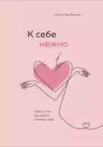 К себе нежно. Книга о том, как ценить и беречь себя