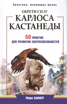 Обрети силу Карлоса Кастанеды. 50 практик для развития сверхспособностей