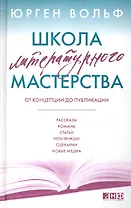 Школа литературного мастерства: От концепции до публикации: рассказы, романы, статьи, нон-фикшн, сценарии, новые медиа / 3-е изд.