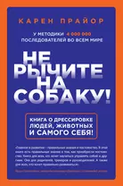 Не рычите на собаку! Книга о дрессировке людей, животных и самого себя!