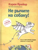 Не рычите на собаку! Книга о дрессировке людей, животных и самого себя!