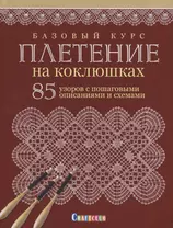 Базовый курс. Плетение на коклюшках. 85 узоров с пошаговыми описаниями и схемами