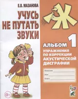 Учусь не путать звуки Альбом 1 Упражнения по коррекции акуст. Дисграфии (2 изд) (0+) (м) Мазанова