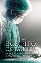 Все, что осталось. Записки патологоанатома и судебного антрополога