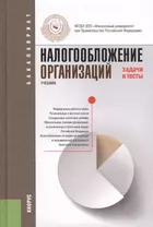 Налогообложение организаций. Задачи и тесты: учебник