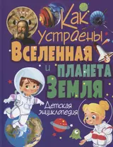 Как устроены Вселенная и планета Земля. Детская энциклопедия